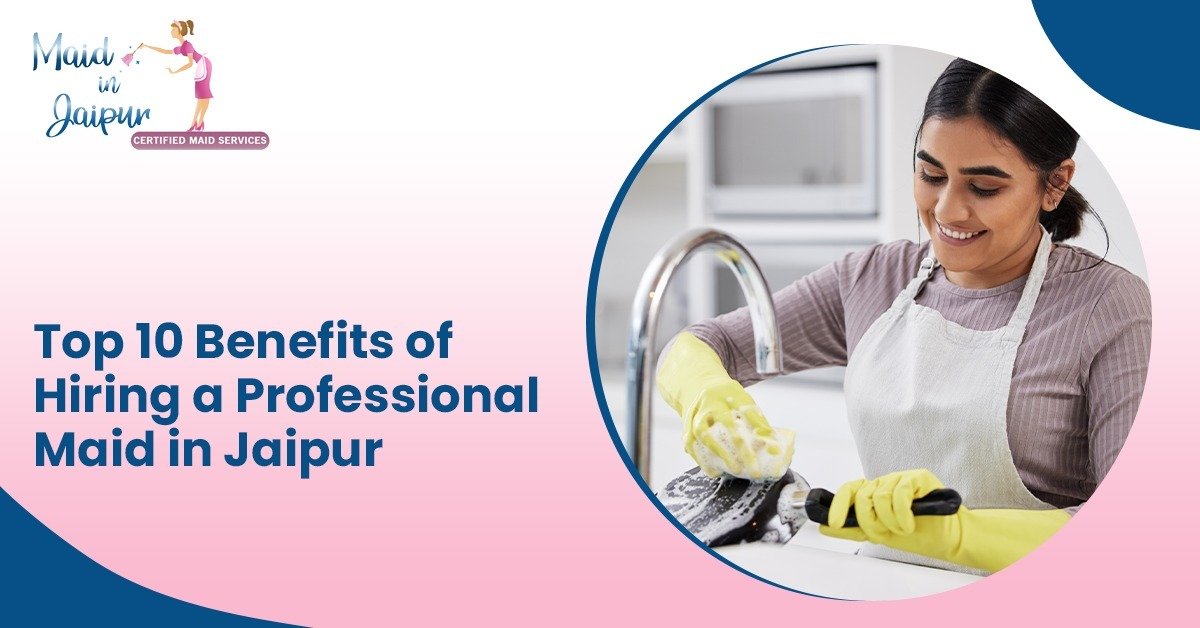 Top 10 Benefits of Hiring a Maid in Jaipur